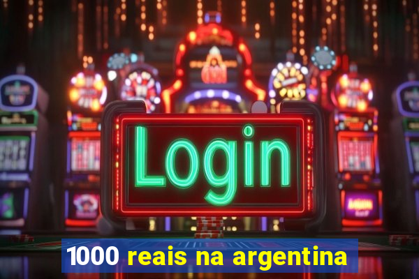 1000 reais na argentina